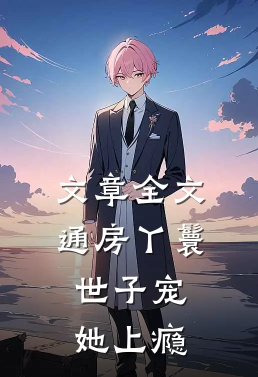 文章全文通房丫鬟，世子宠她上瘾