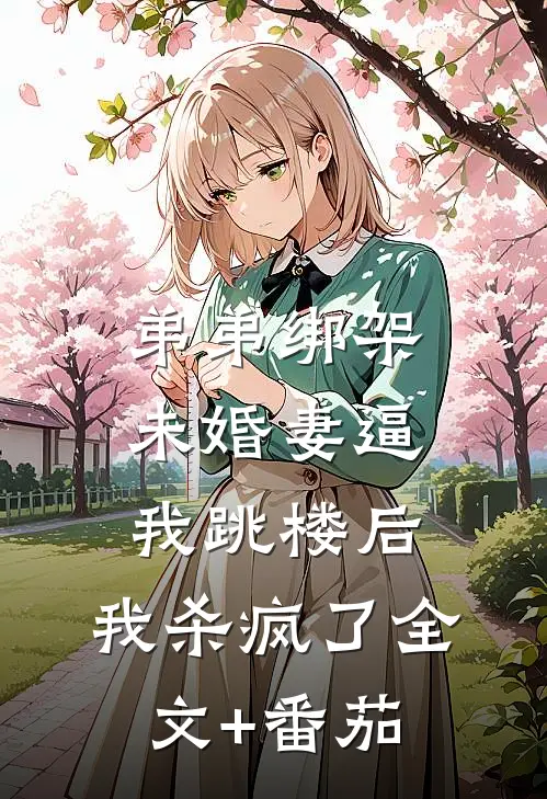 弟弟绑架未婚妻逼我跳楼后，我杀疯了全文+番茄