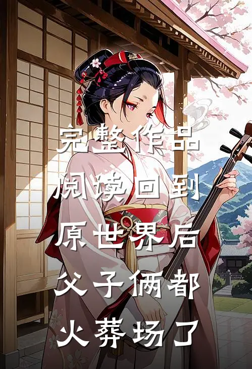 完整作品阅读回到原世界后，父子俩都火葬场了