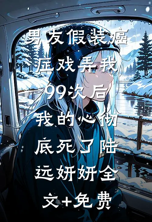 男友假装癌症戏弄我99次后，我的心彻底死了陆远妍妍全文+免费