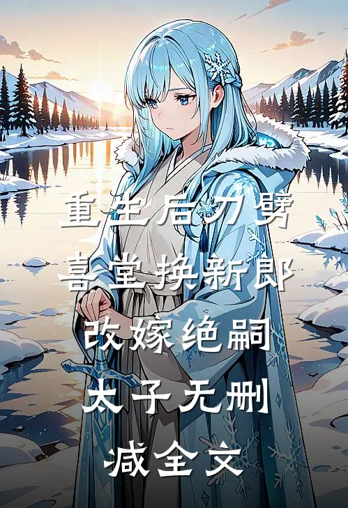 重生后刀劈喜堂换新郎，改嫁绝嗣太子无删减全文