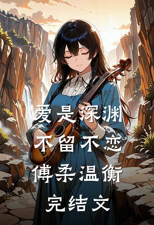 爱是深渊，不留不恋傅柔温衡完结文