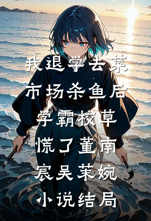 我退学去菜市场杀鱼后，学霸校草慌了董南宸吴茉婉小说结局