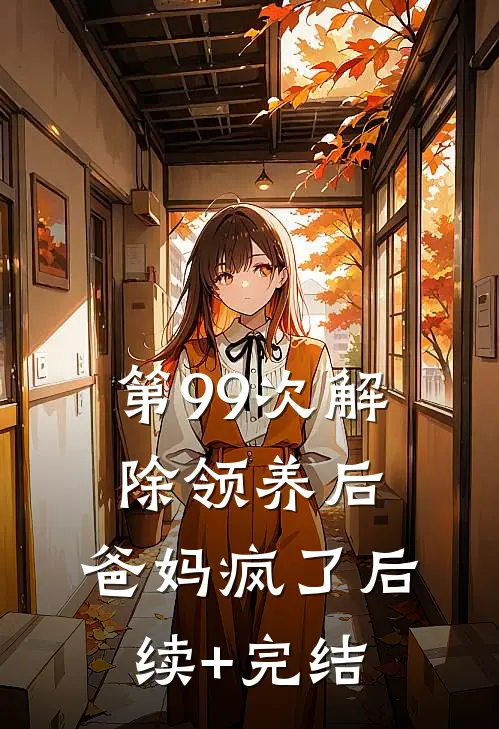 第99次解除领养后，爸妈疯了后续+完结