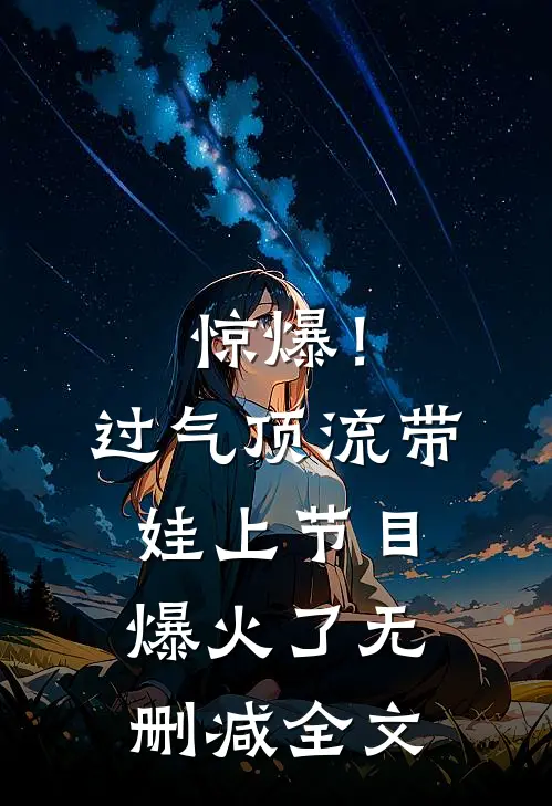 惊爆！过气顶流带娃上节目爆火了无删减全文