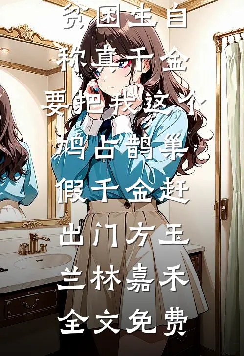 贫困生自称真千金，要把我这个鸠占鹊巢假千金赶出门方玉兰林嘉禾全文免费