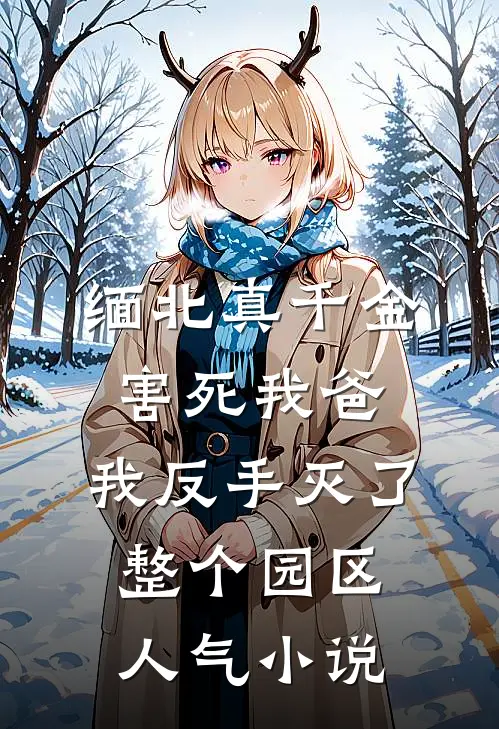 缅北真千金害死我爸，我反手灭了整个园区人气小说