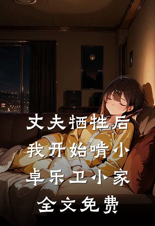 丈夫牺牲后，我开始啃小卓乐卫小家全文免费