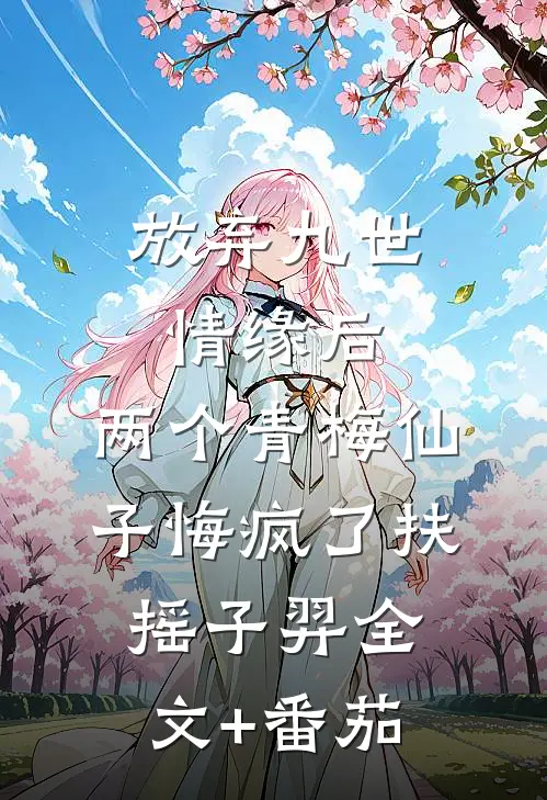 放弃九世情缘后，两个青梅仙子悔疯了扶摇子羿全文+番茄