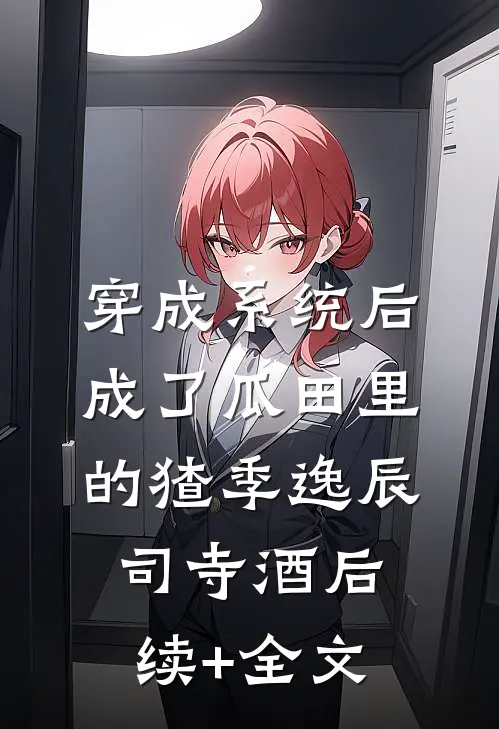 穿成系统后，成了瓜田里的猹季逸辰司寺酒后续+全文