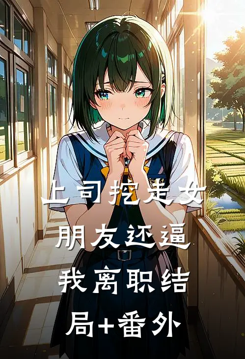 上司挖走女朋友还逼我离职结局+番外