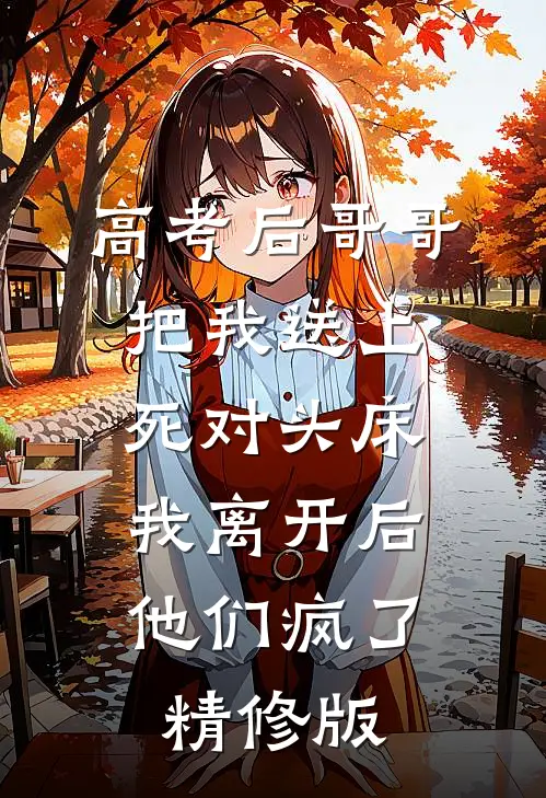 高考后哥哥把我送上死对头床，我离开后他们疯了精修版