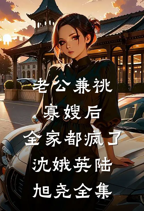 老公兼祧寡嫂后，全家都疯了沈娥英陆旭尧全集
