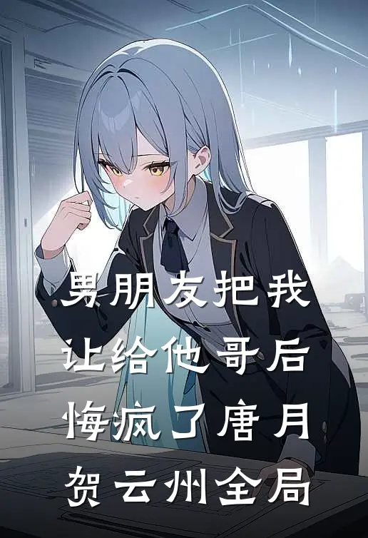 男朋友把我让给他哥后，悔疯了唐月贺云州全局