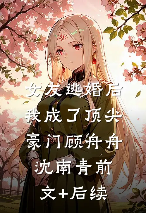 女友逃婚后，我成了顶尖豪门顾舟舟沈南青前文+后续