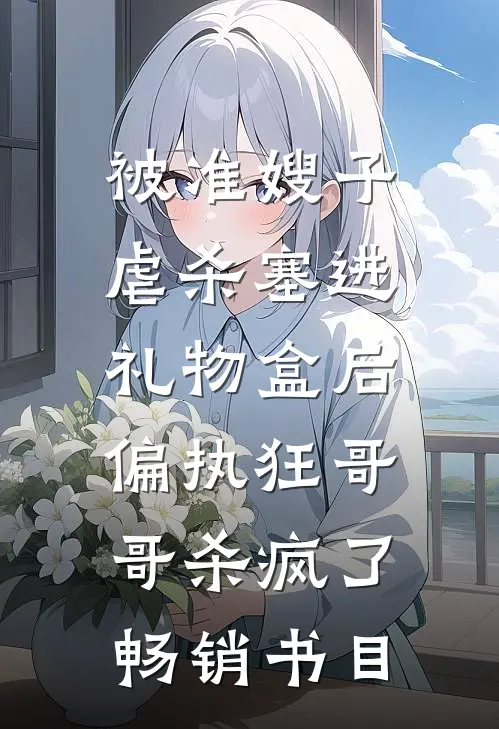 被准嫂子虐杀塞进礼物盒后，偏执狂哥哥杀疯了畅销书目