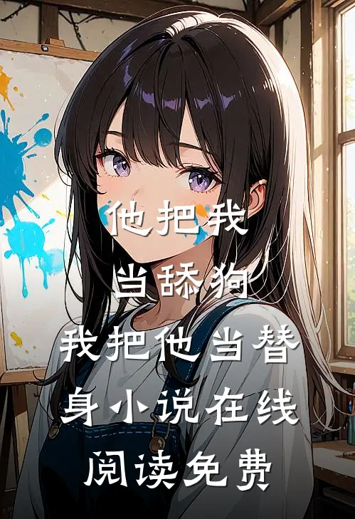 他把我当舔狗,我把他当替身在线阅读免费