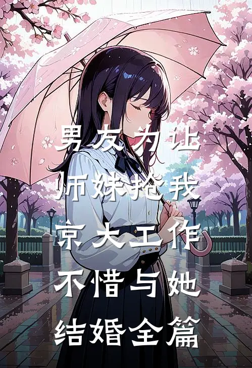男友为让师妹抢我京大工作，不惜与她结婚全篇
