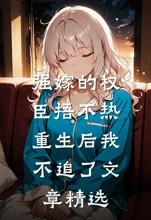 强嫁的权臣捂不热，重生后我不追了文章精选