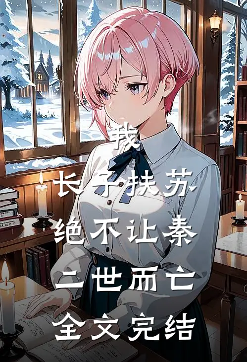 我，长子扶苏，绝不让秦二世而亡全文完结