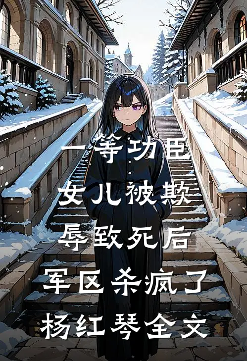 一等功臣女儿被欺辱致死后，军区杀疯了杨红琴全文