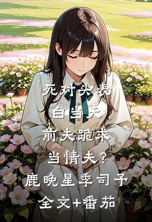 死对头表白当天，前夫跪求当情夫？鹿晚星季司予全文+番茄