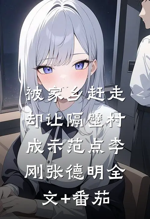 被家乡赶走，却让隔壁村成示范点李刚张德明全文+番茄