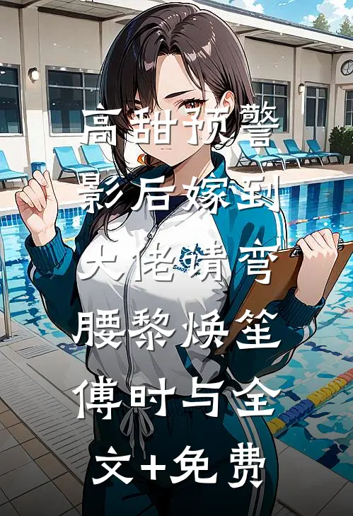 高甜预警：影后嫁到，大佬请弯腰黎焕笙傅时与全文+免费