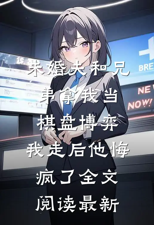 未婚夫和兄弟拿我当棋盘博弈，我走后他悔疯了全文阅读最新