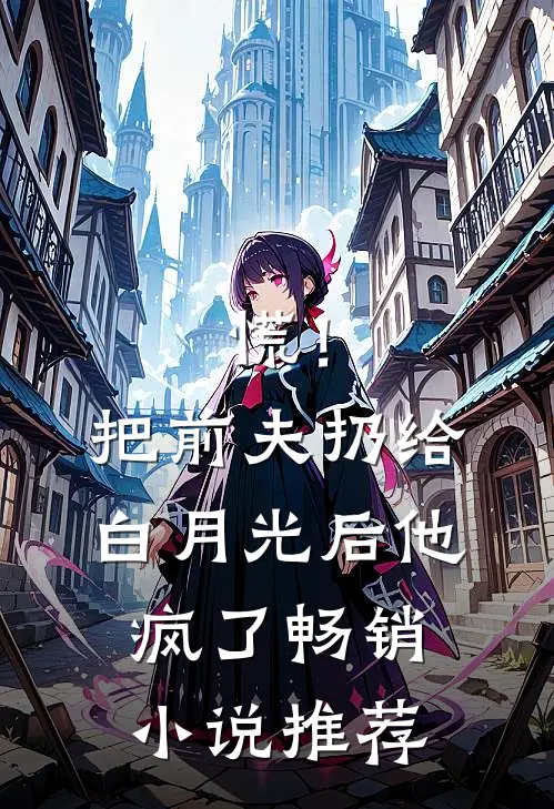 慌！把前夫扔给白月光后，他疯了畅销小说推荐