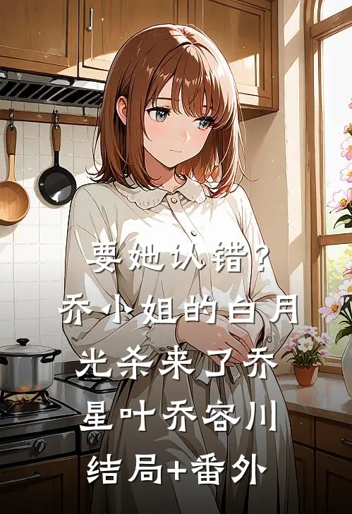 要她认错？乔小姐的白月光杀来了乔星叶乔容川结局+番外