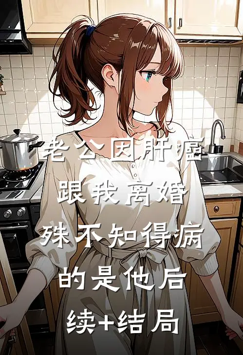 老公因肝癌跟我离婚，殊不知得病的是他后续+结局