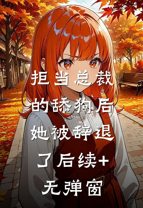 拒当总裁的舔狗后，她被辞退了后续+无弹窗
