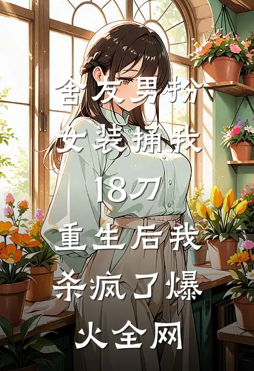 舍友男扮女装捅我18刀，重生后我杀疯了爆火全网