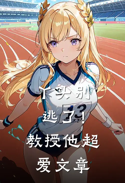 丫头别逃了！教授他超爱文章