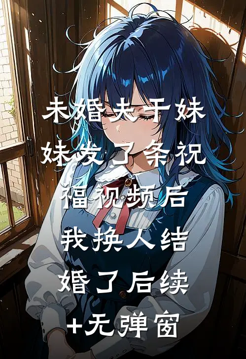 未婚夫干妹妹发了条祝福视频后，我换人结婚了后续+无弹窗