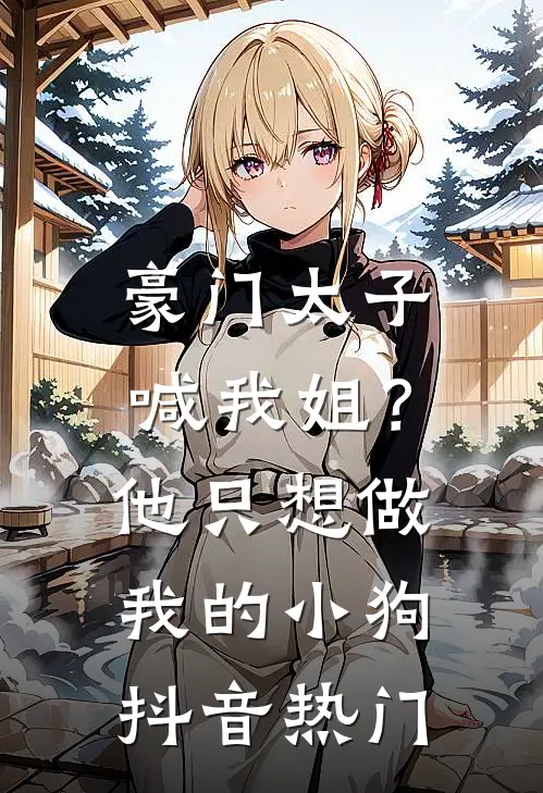 豪门太子喊我姐？他只想做我的小狗抖音热门