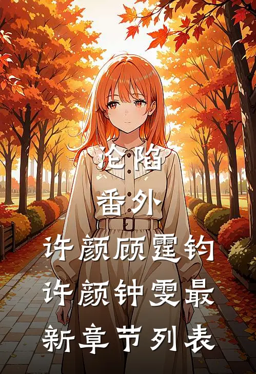 沦陷：  番外,许颜顾霆钧许颜钟雯最新章节列表