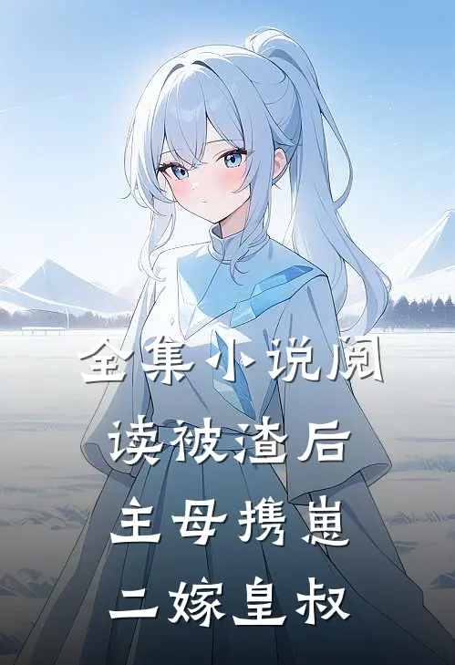 全集小说阅读被渣后，主母携崽二嫁皇叔