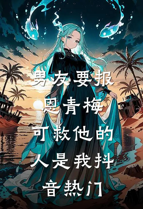 男友要报恩青梅，可救他的人是我抖音热门