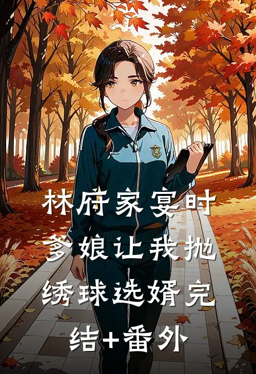 林府家宴时，爹娘让我抛绣球选婿完结+番外