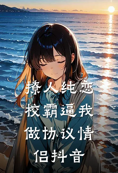 撩人纯恋：校霸逼我做协议情侣抖音