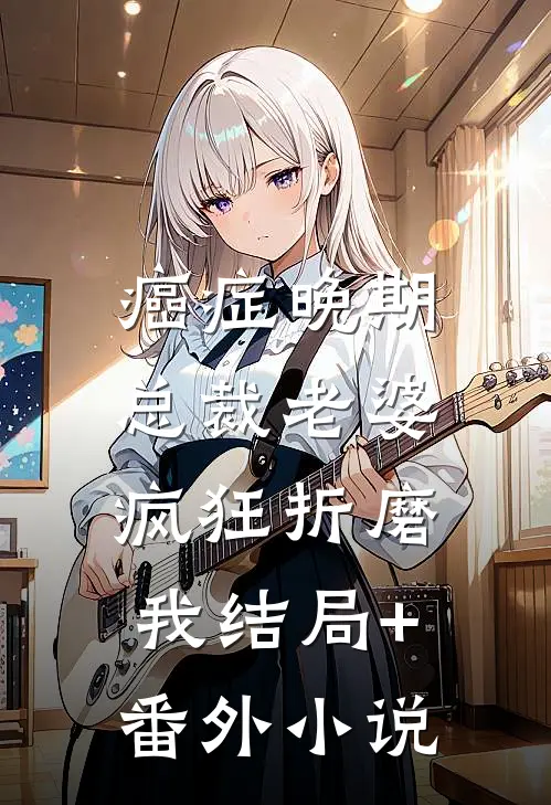 癌症晚期，总裁老婆疯狂折磨我结局+番外小说