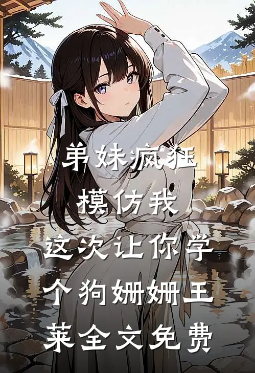 弟妹疯狂模仿我，这次让你学个狗姗姗王莱全文免费