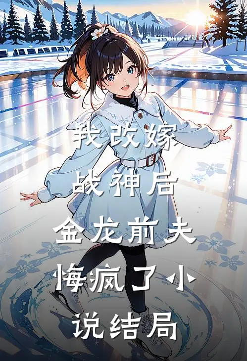 我改嫁战神后，金龙前夫悔疯了小说结局