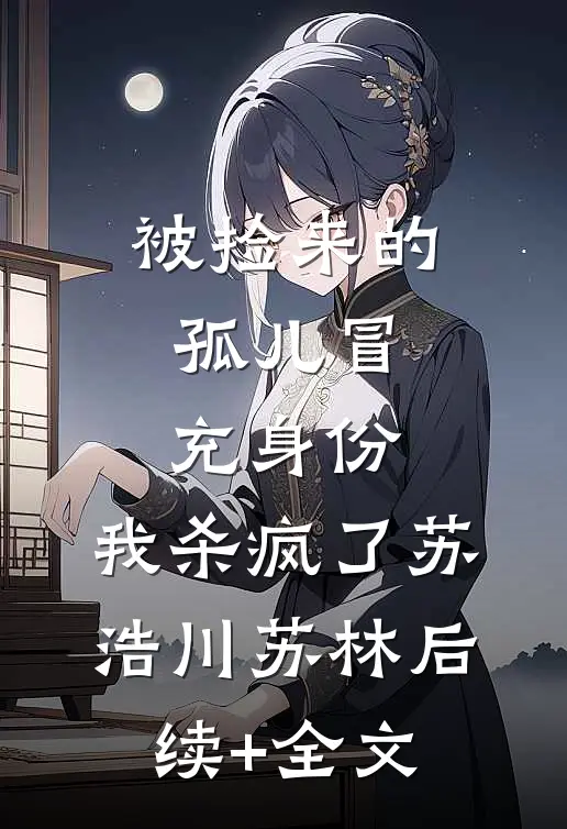 被捡来的孤儿冒充身份，我杀疯了苏浩川苏林后续+全文