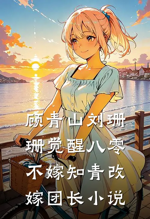 顾青山刘珊珊觉醒八零，不嫁知青改嫁团长小说
