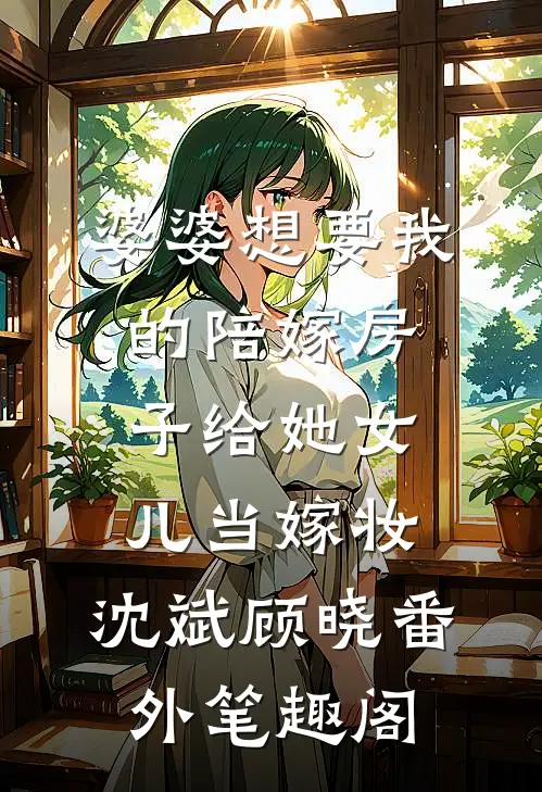 婆婆想要我的陪嫁房子给她女儿当嫁妆：沈斌顾晓番外笔趣阁