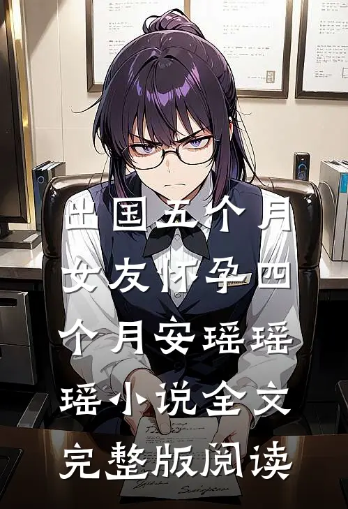 《出国五个月，女友怀孕四个月》安瑶瑶瑶小说全文完整版阅读