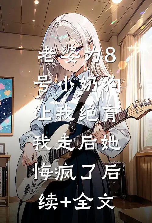 老婆为8号小奶狗让我绝育，我走后她悔疯了后续+全文